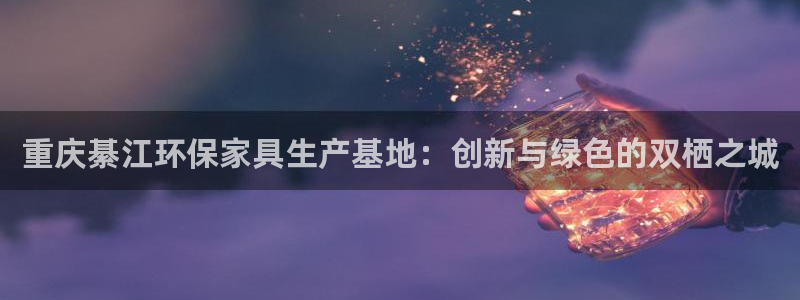 杏耀平台官方网站下载：重庆綦江环保家具生产基地：创新与绿色的
