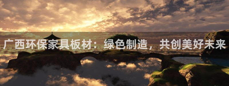 杏耀注册主管：广西环保家具板材：绿色制造，共创美好未来