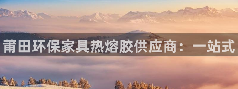 杏耀平台指定：莆田环保家具热熔胶供应商：一站式