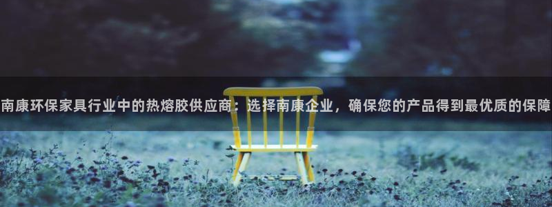 杏耀3注册：南康环保家具行业中的热熔胶供应商：选择南康企业，