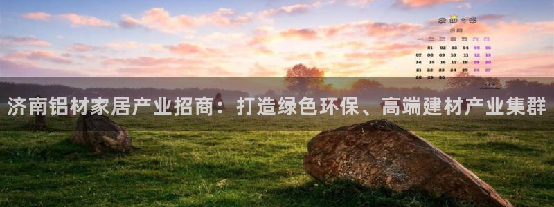 杏耀线路测速登录中心：济南铝材家居产业招商：打造绿色环保、高