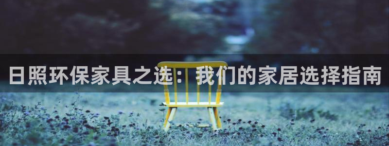 杏耀平台还在吗：日照环保家具之选：我们的家居选择指南