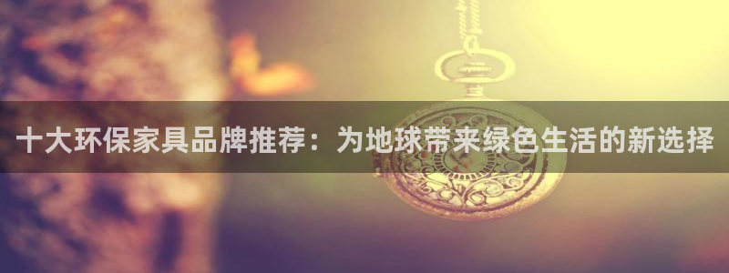 杏耀官方网：十大环保家具品牌推荐：为地球带来绿色生活的新选择
