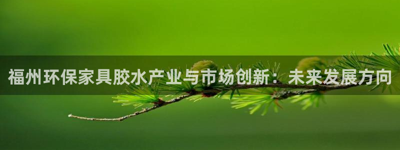 杏耀登录测速：福州环保家具胶水产业与市场创新：未来发展方向