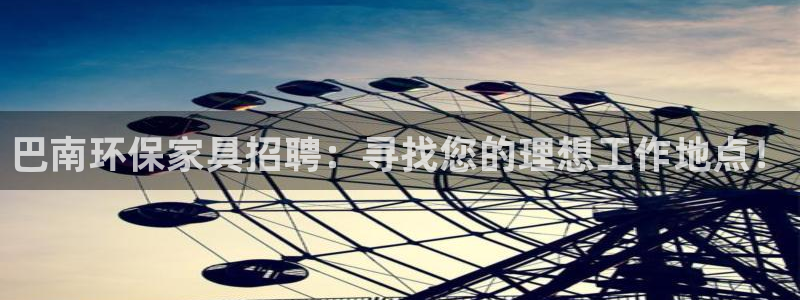 杏耀平台还在吗：巴南环保家具招聘：寻找您的理想工作地点！
