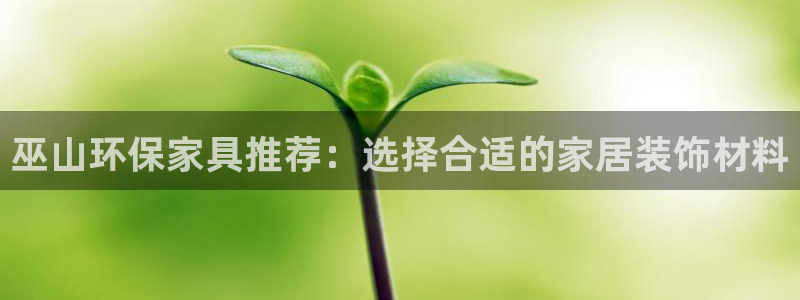 杏耀官方注册中心：巫山环保家具推荐：选择合适的家居装饰材料