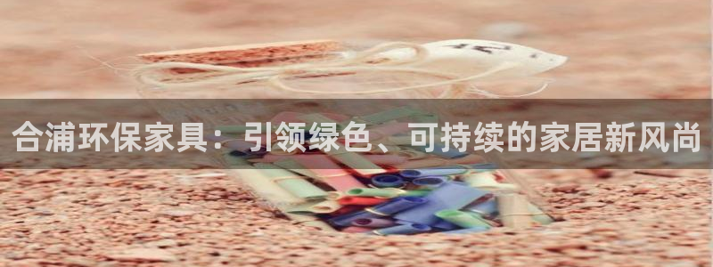 杏耀平台代理：合浦环保家具：引领绿色、可持续的家居新风尚