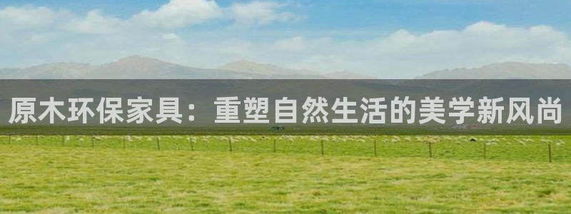 杏耀平台还在吗：原木环保家具：重塑自然生活的美学新风尚