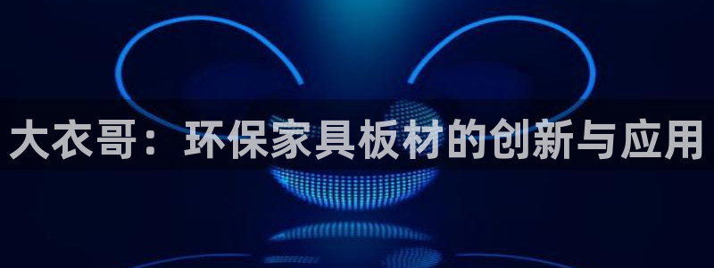 杏耀平台代理登录网址查询：大衣哥：环保家具板材的创新与应用
