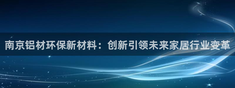 杏耀平台登录网址：南京铝材环保新材料：创新引领未来家居行业变