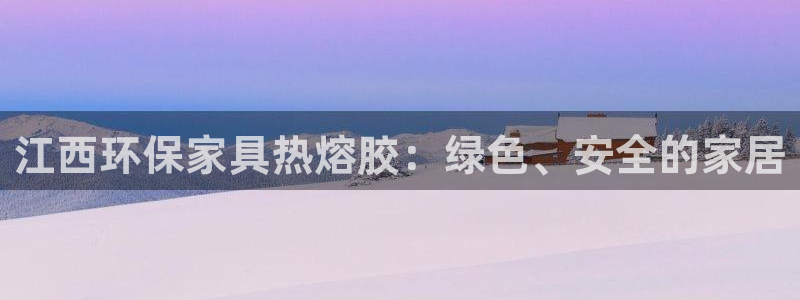杏耀平台官方登录：江西环保家具热熔胶：绿色、安全的家居