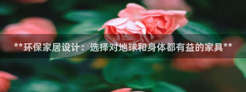 杏耀平台登录：**环保家居设计：选择对地球和身体都有益的家具