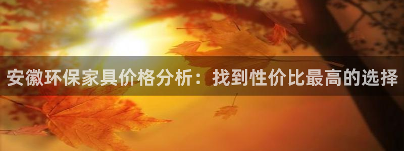 杏耀平台在哪里：安徽环保家具价格分析：找到性价比最高的选择