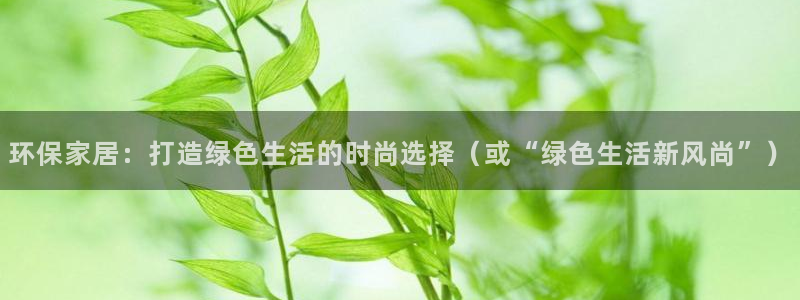 杏耀开户app下载：环保家居：打造绿色生活的时尚选择（或“绿