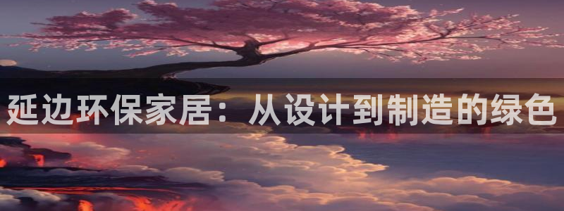 杏耀登入官网：延边环保家居：从设计到制造的绿色