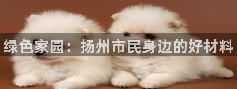 杏耀平台登录：绿色家园：扬州市民身边的好材料